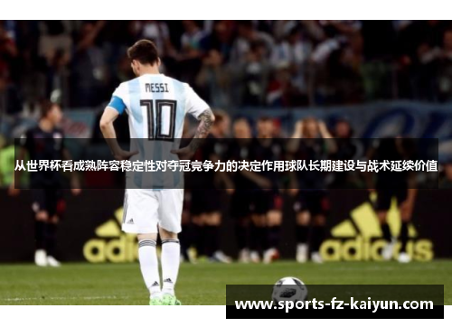 从世界杯看成熟阵容稳定性对夺冠竞争力的决定作用球队长期建设与战术延续价值 从世界杯看成熟阵容稳定性对夺冠竞争力的决定作用球队长期建设与战术延续价值