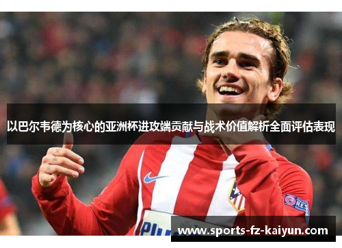 以巴尔韦德为核心的亚洲杯进攻端贡献与战术价值解析全面评估表现