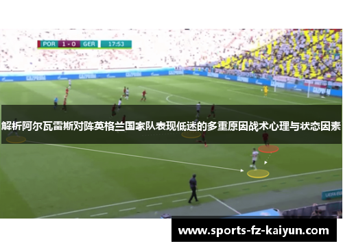 解析阿尔瓦雷斯对阵英格兰国家队表现低迷的多重原因战术心理与状态因素