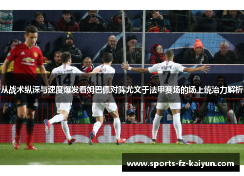 从战术纵深与速度爆发看姆巴佩对阵尤文于法甲赛场的场上统治力解析 从战术纵深与速度爆发看姆巴佩对阵尤文于法甲赛场的场上统治力解析