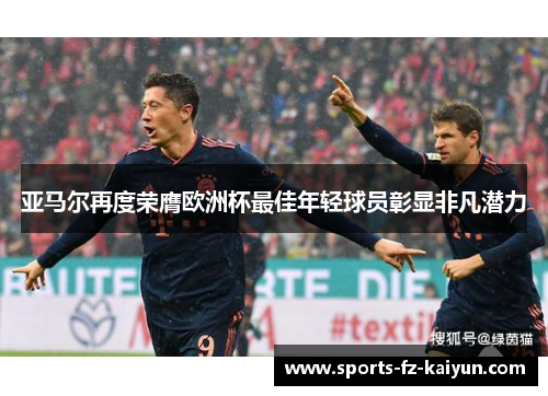 亚马尔再度荣膺欧洲杯最佳年轻球员彰显非凡潜力 亚马尔再度荣膺欧洲杯最佳年轻球员彰显非凡潜力
