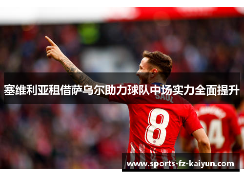 塞维利亚租借萨乌尔助力球队中场实力全面提升 塞维利亚租借萨乌尔助力球队中场实力全面提升