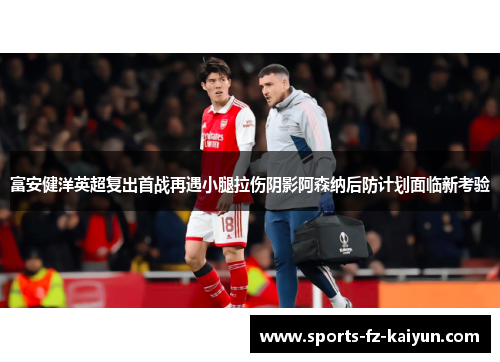 富安健洋英超复出首战再遇小腿拉伤阴影阿森纳后防计划面临新考验 富安健洋英超复出首战再遇小腿拉伤阴影阿森纳后防计划面临新考验