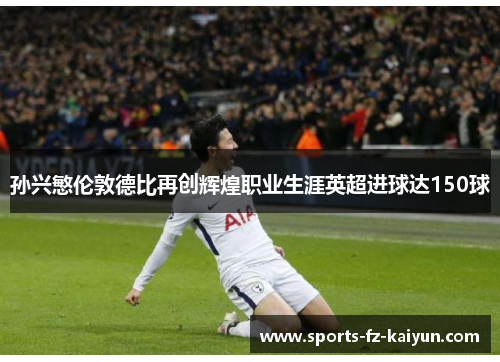 孙兴慜伦敦德比再创辉煌职业生涯英超进球达150球