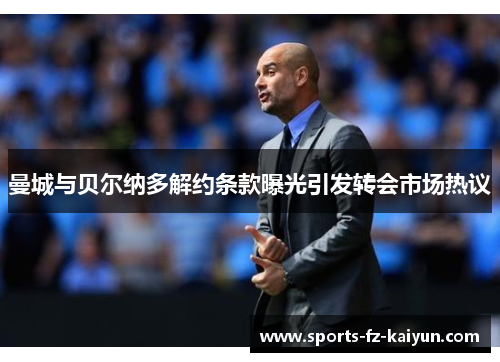 曼城与贝尔纳多解约条款曝光引发转会市场热议 曼城与贝尔纳多解约条款曝光引发转会市场热议