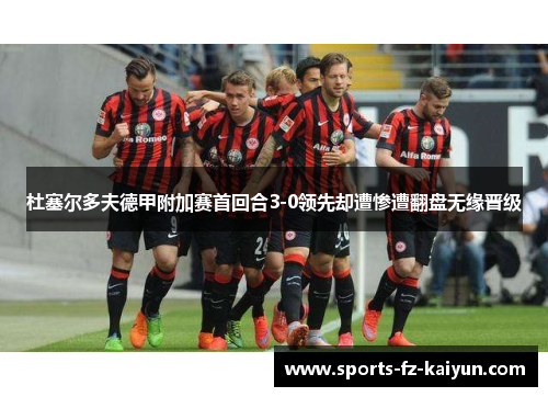 杜塞尔多夫德甲附加赛首回合3-0领先却遭惨遭翻盘无缘晋级
