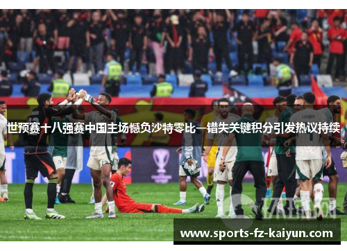 世预赛十八强赛中国主场憾负沙特零比一错失关键积分引发热议持续