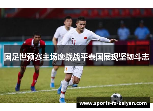 国足世预赛主场鏖战战平泰国展现坚韧斗志