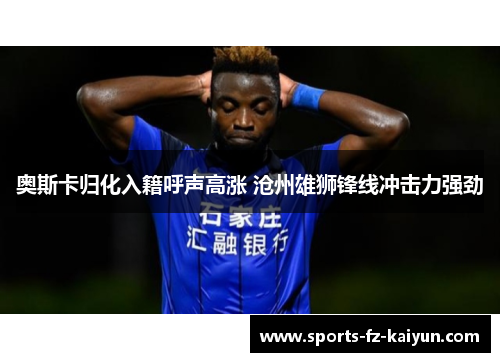 奥斯卡归化入籍呼声高涨 沧州雄狮锋线冲击力强劲