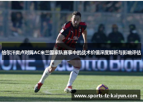 恰尔汗奥卢对阵AC米兰国家队赛事中的战术价值深度解析与影响评估
