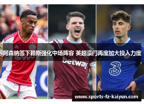 阿森纳签下赖斯强化中场阵容 英超豪门再度加大投入力度