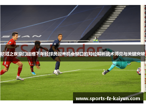 欧冠之夜豪门碰撞下年轻球员迎来机会窗口的对位解析战术博弈与关键突破