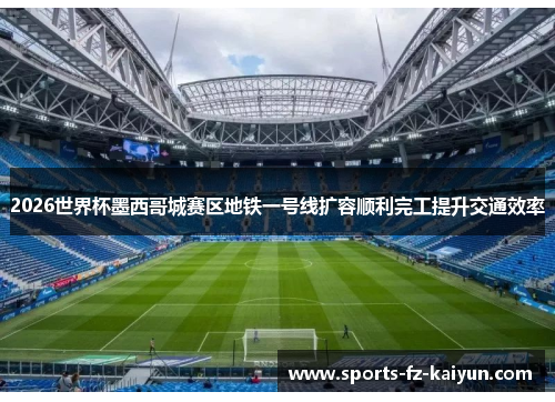 2026世界杯墨西哥城赛区地铁一号线扩容顺利完工提升交通效率