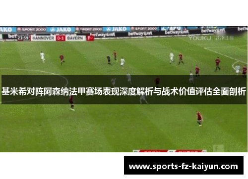 基米希对阵阿森纳法甲赛场表现深度解析与战术价值评估全面剖析