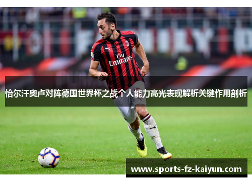 恰尔汗奥卢对阵德国世界杯之战个人能力高光表现解析关键作用剖析 恰尔汗奥卢对阵德国世界杯之战个人能力高光表现解析关键作用剖析