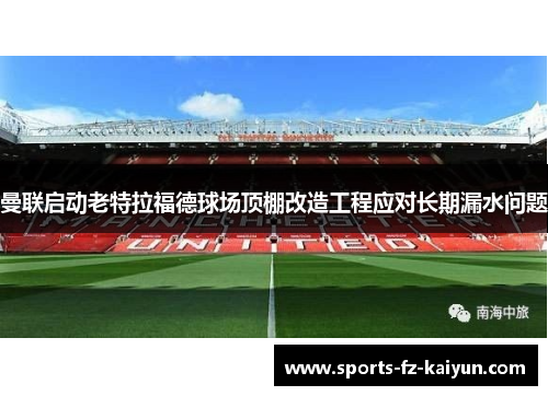 曼联启动老特拉福德球场顶棚改造工程应对长期漏水问题
