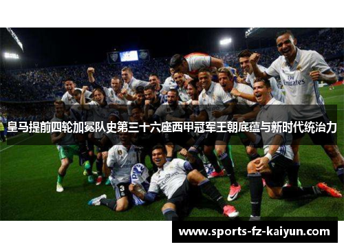 皇马提前四轮加冕队史第三十六座西甲冠军王朝底蕴与新时代统治力 皇马提前四轮加冕队史第三十六座西甲冠军王朝底蕴与新时代统治力